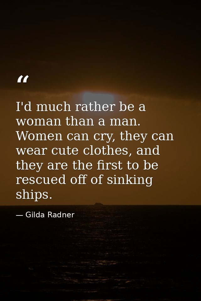 I'd much rather be a woman than a man. Women can cry, they can wear cute clothes, and they are the first to be rescued o — Gilda Radner
