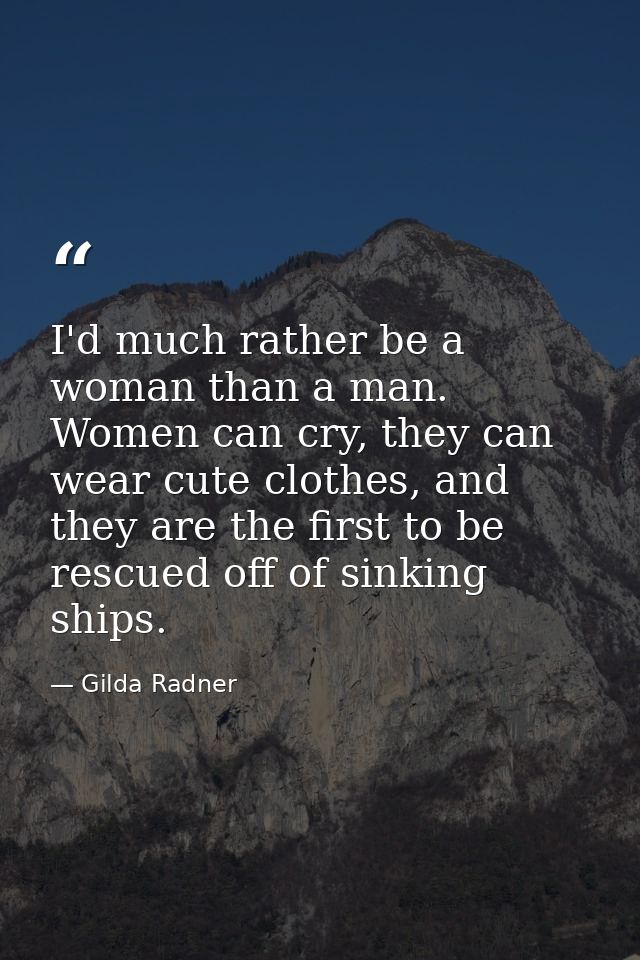 I'd much rather be a woman than a man. Women can cry, they can wear cute clothes, and they are the first to be rescued o — Gilda Radner