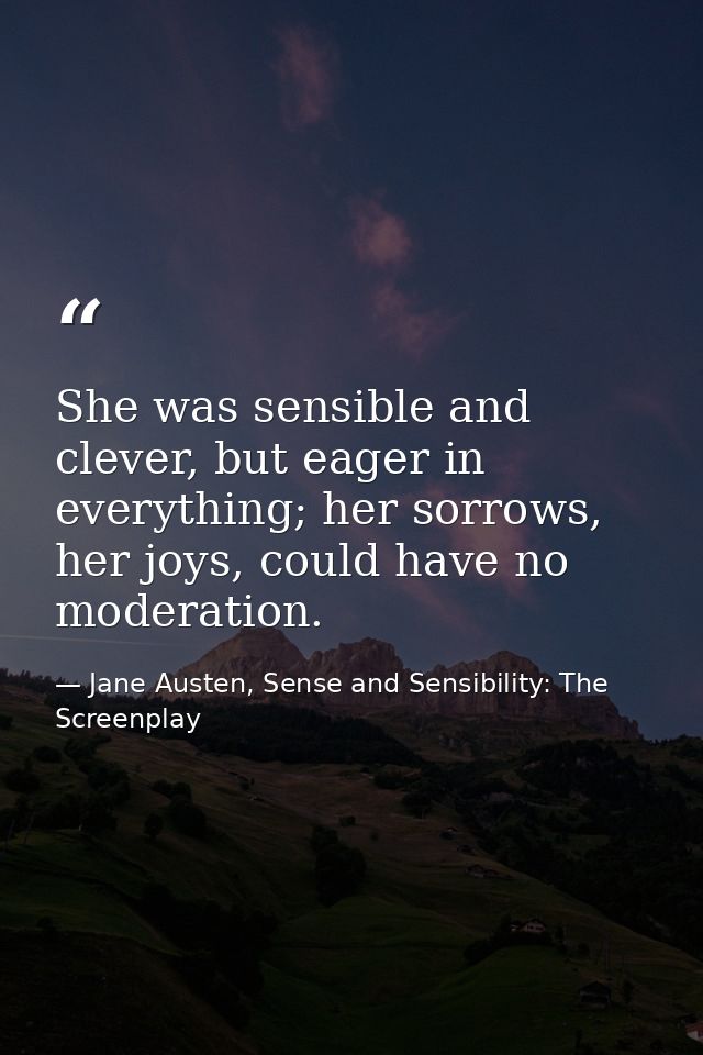 She was sensible and clever, but eager in everything; her sorrows, her joys, could have no moderation. — Jane Austen, Sense and Sensibility: The Screenplay