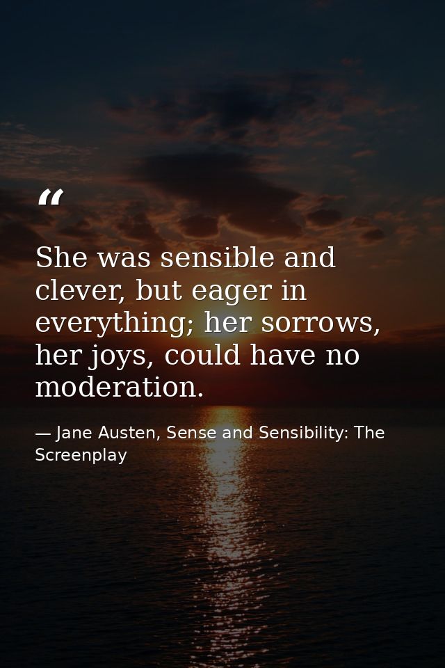 She was sensible and clever, but eager in everything; her sorrows, her joys, could have no moderation. — Jane Austen, Sense and Sensibility: The Screenplay
