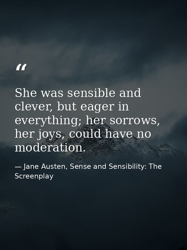 She was sensible and clever, but eager in everything; her sorrows, her joys, could have no moderation. — Jane Austen, Sense and Sensibility: The Screenplay