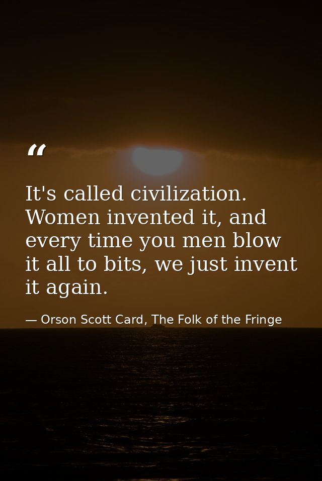 It's called civilization. Women invented it, and every time you men blow it all to bits, we just invent it again. — Orson Scott Card, The Folk of the Fringe