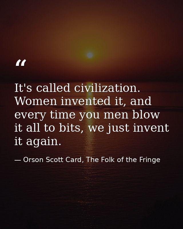 It's called civilization. Women invented it, and every time you men blow it all to bits, we just invent it again. — Orson Scott Card, The Folk of the Fringe