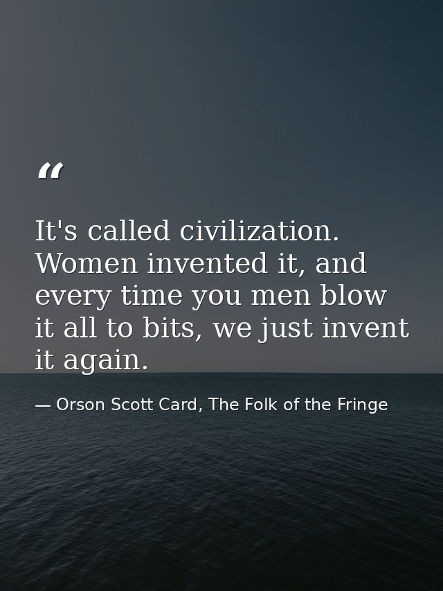 It's called civilization. Women invented it, and every time you men blow it all to bits, we just invent it again. — Orson Scott Card, The Folk of the Fringe