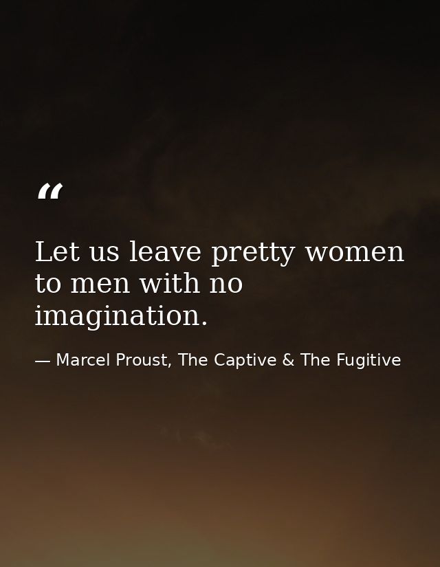 Let us leave pretty women to men with no imagination. — Marcel Proust, The Captive & The Fugitive