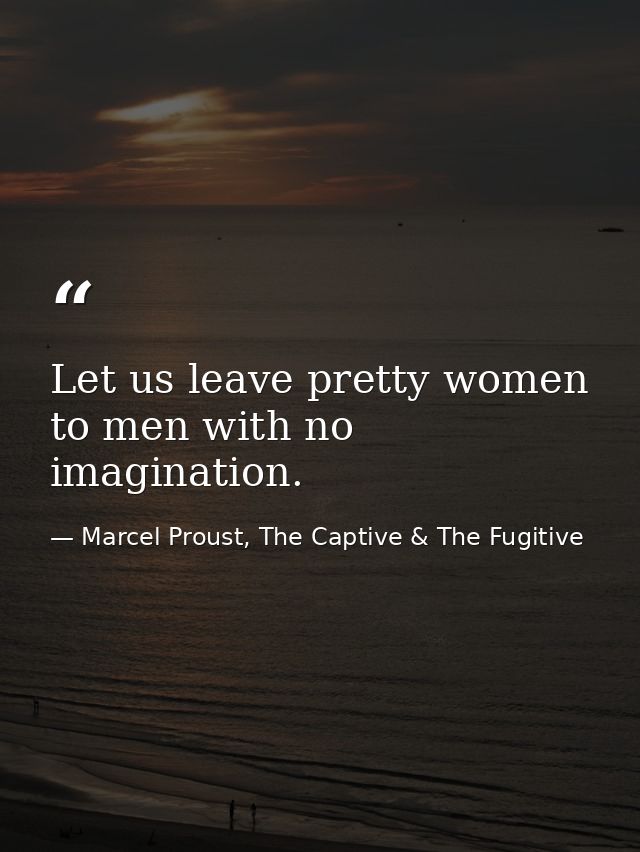 Let us leave pretty women to men with no imagination. — Marcel Proust, The Captive & The Fugitive