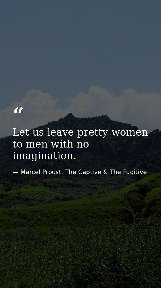 Let us leave pretty women to men with no imagination. — Marcel Proust, The Captive & The Fugitive