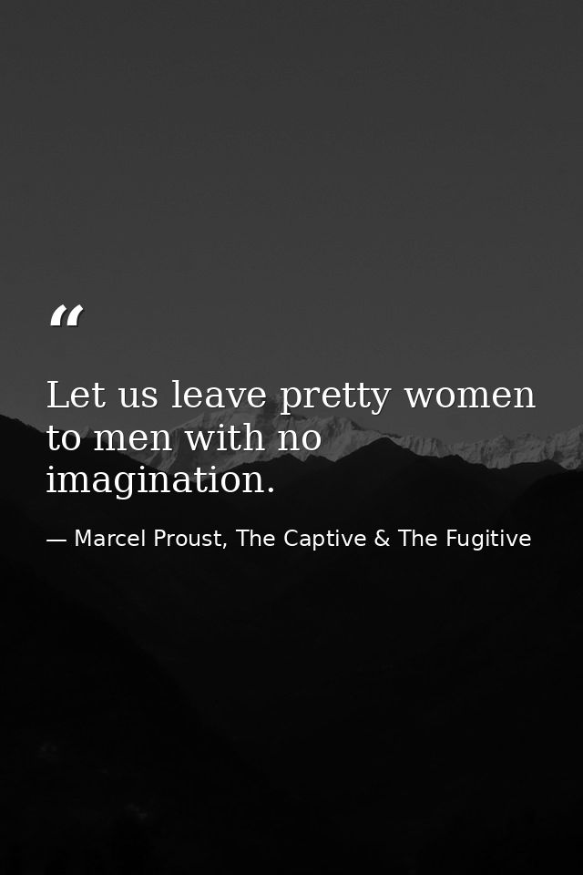 Let us leave pretty women to men with no imagination. — Marcel Proust, The Captive & The Fugitive