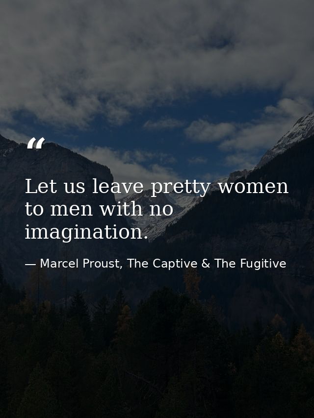 Let us leave pretty women to men with no imagination. — Marcel Proust, The Captive & The Fugitive