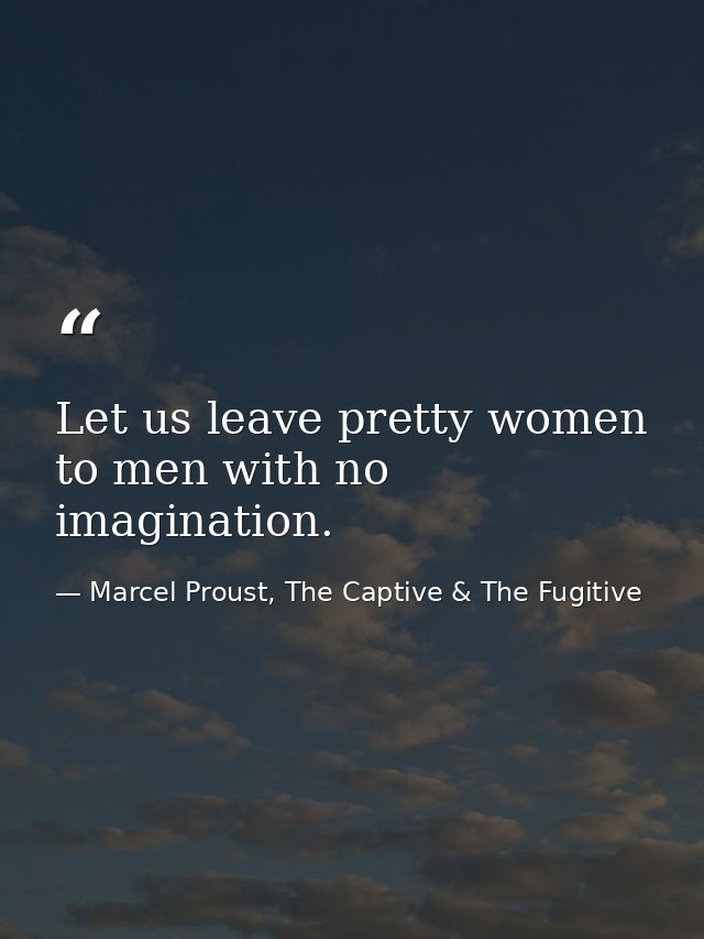Let us leave pretty women to men with no imagination. — Marcel Proust, The Captive & The Fugitive