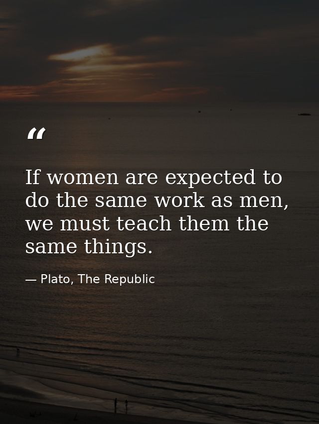 If women are expected to do the same work as men, we must teach them the same things. — Plato, The Republic