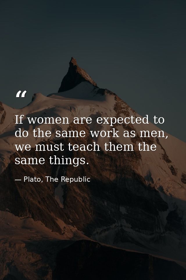 If women are expected to do the same work as men, we must teach them the same things. — Plato, The Republic
