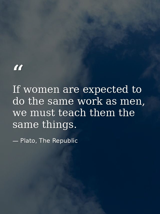 If women are expected to do the same work as men, we must teach them the same things. — Plato, The Republic