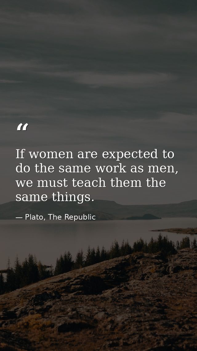 If women are expected to do the same work as men, we must teach them the same things. — Plato, The Republic