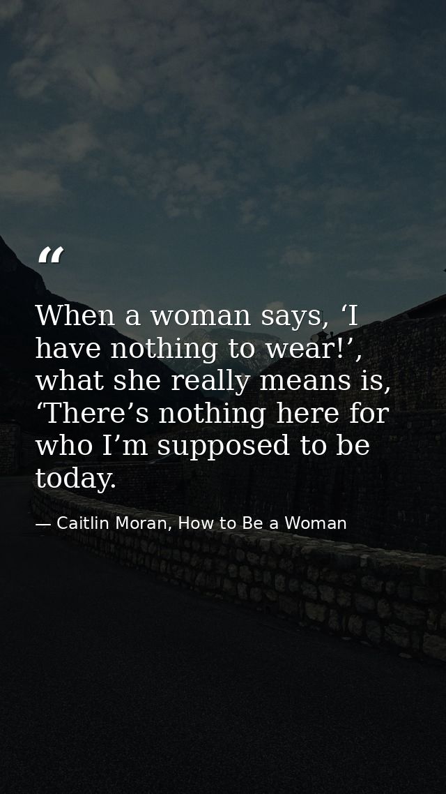 When a woman says, ‘I have nothing to wear!’, what she really means is, ‘There’s nothing here for who I’m supposed to be — Caitlin Moran, How to Be a Woman
