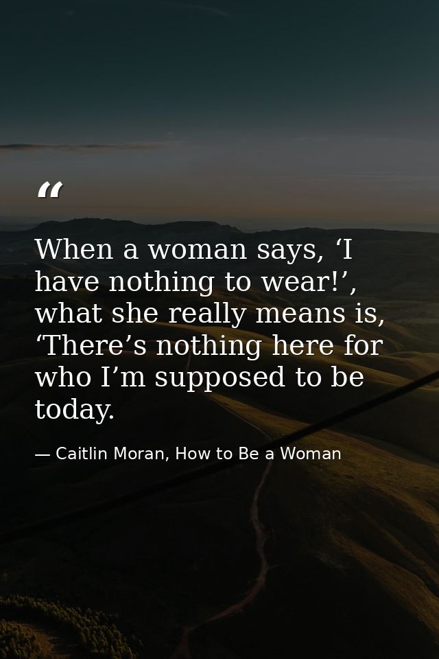 When a woman says, ‘I have nothing to wear!’, what she really means is, ‘There’s nothing here for who I’m supposed to be — Caitlin Moran, How to Be a Woman