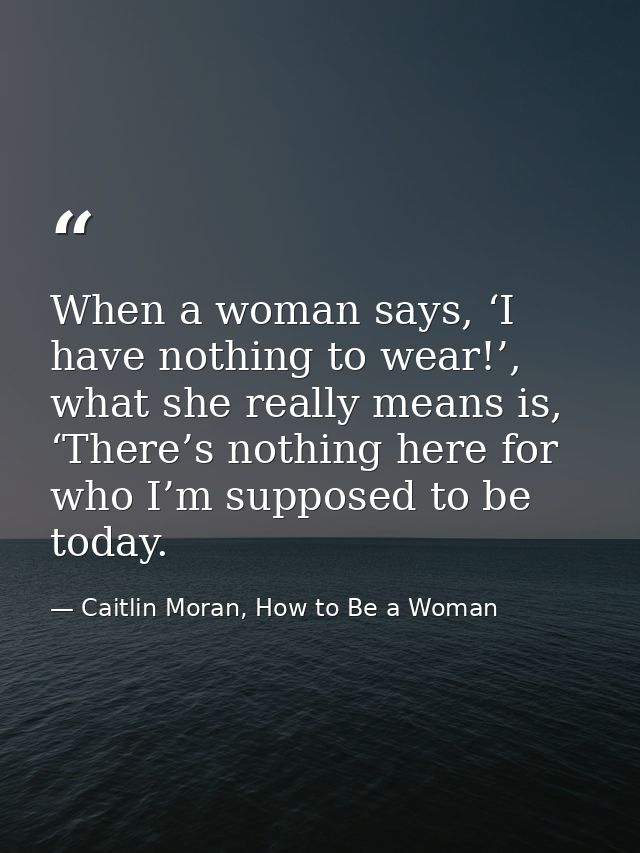 When a woman says, ‘I have nothing to wear!’, what she really means is, ‘There’s nothing here for who I’m supposed to be — Caitlin Moran, How to Be a Woman