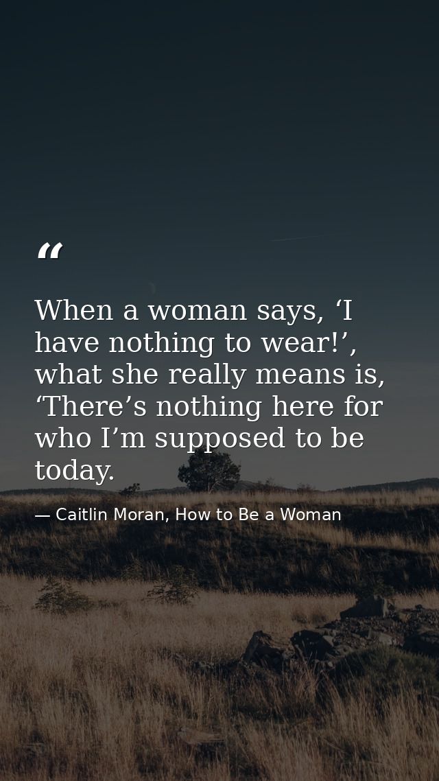 When a woman says, ‘I have nothing to wear!’, what she really means is, ‘There’s nothing here for who I’m supposed to be — Caitlin Moran, How to Be a Woman