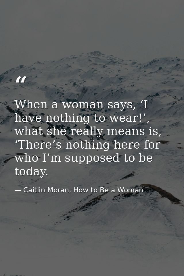 When a woman says, ‘I have nothing to wear!’, what she really means is, ‘There’s nothing here for who I’m supposed to be — Caitlin Moran, How to Be a Woman