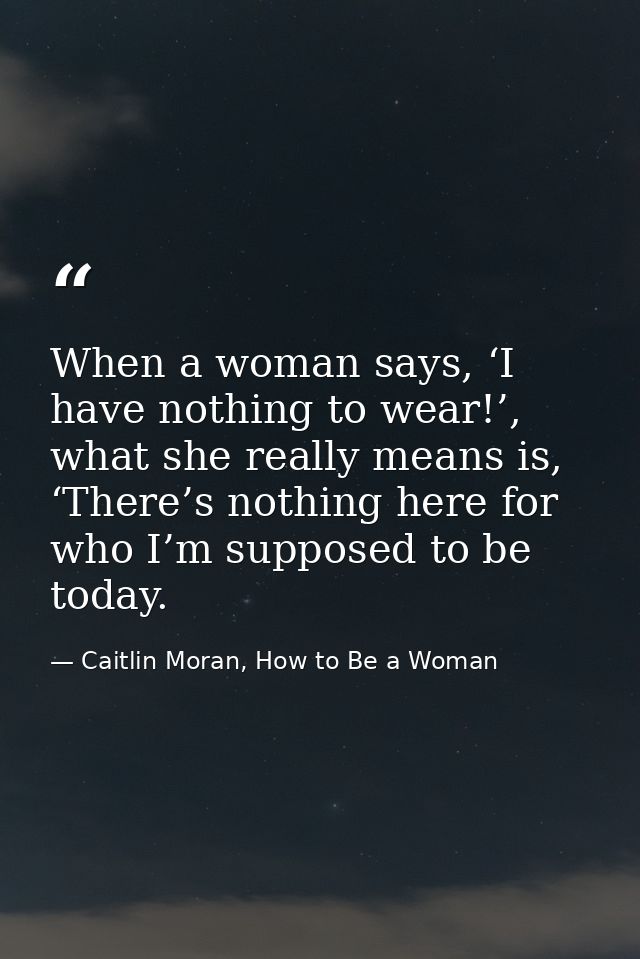 When a woman says, ‘I have nothing to wear!’, what she really means is, ‘There’s nothing here for who I’m supposed to be — Caitlin Moran, How to Be a Woman