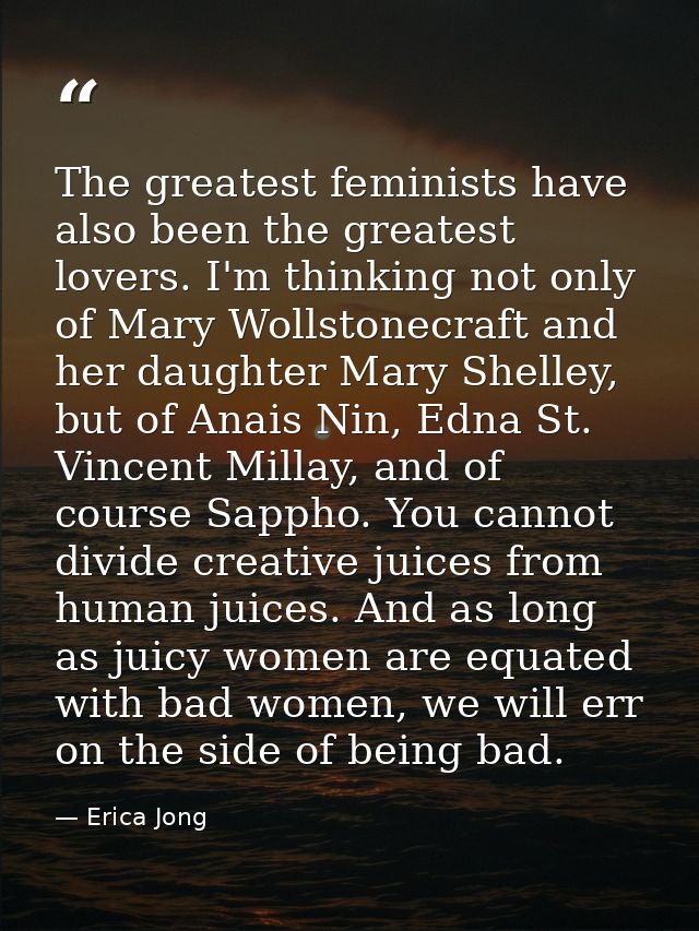 The greatest feminists have also been the greatest lovers. I'm thinking not only of Mary Wollstonecraft and her daughter — Erica Jong