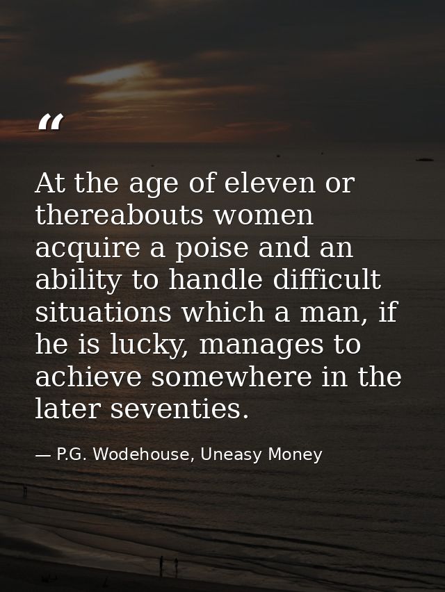 At the age of eleven or thereabouts women acquire a poise and an ability to handle difficult situations which a man, if  — P.G. Wodehouse, Uneasy Money