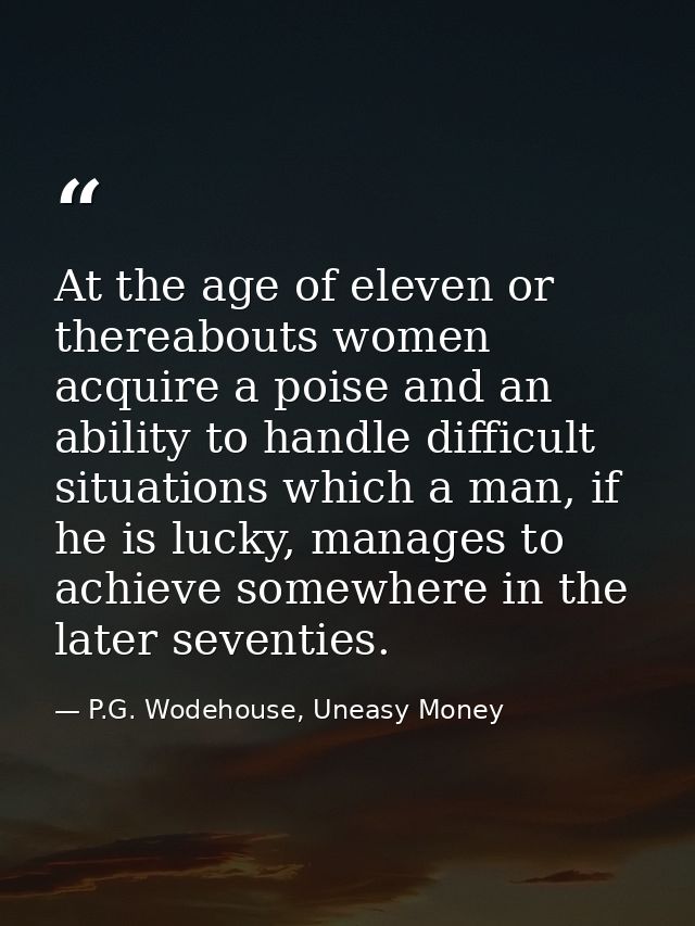 At the age of eleven or thereabouts women acquire a poise and an ability to handle difficult situations which a man, if  — P.G. Wodehouse, Uneasy Money