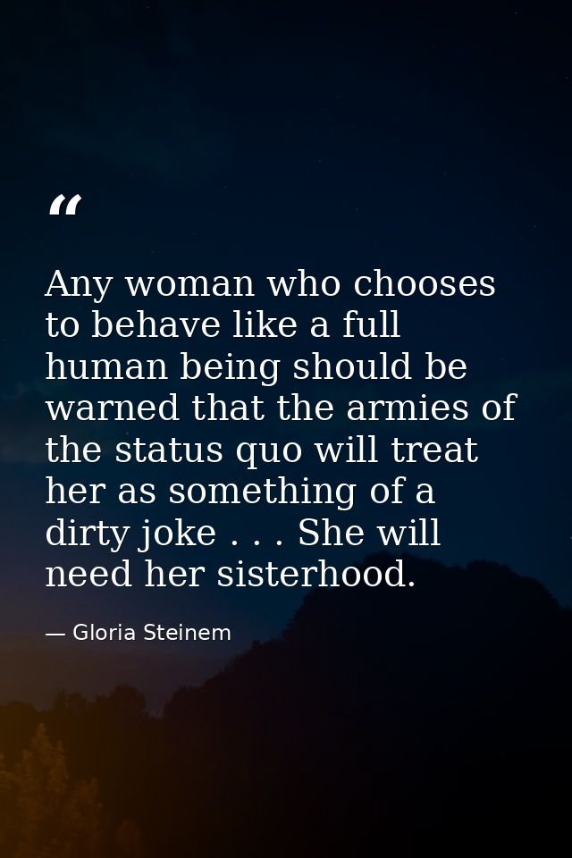 Any woman who chooses to behave like a full human being should be warned that the armies of the status quo will treat he — Gloria Steinem