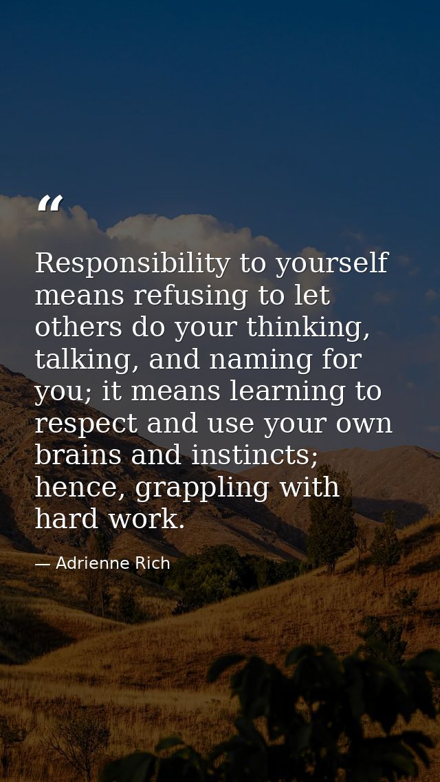 Responsibility to yourself means refusing to let others do your thinking, talking, and naming for you; it means learning — Adrienne Rich