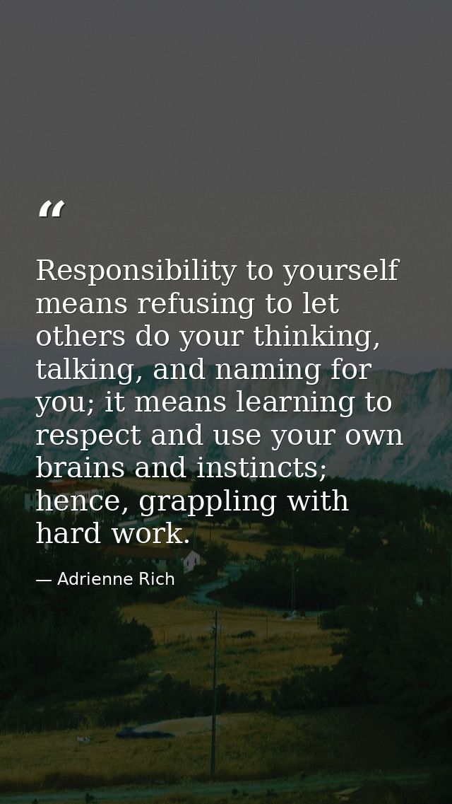 Responsibility to yourself means refusing to let others do your thinking, talking, and naming for you; it means learning — Adrienne Rich