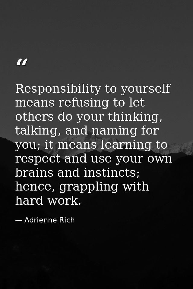 Responsibility to yourself means refusing to let others do your thinking, talking, and naming for you; it means learning — Adrienne Rich