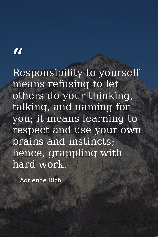 Responsibility to yourself means refusing to let others do your thinking, talking, and naming for you; it means learning — Adrienne Rich