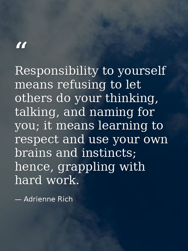 Responsibility to yourself means refusing to let others do your thinking, talking, and naming for you; it means learning — Adrienne Rich