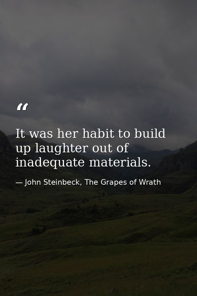 It was her habit to build up laughter out of inadequate materials. — John Steinbeck, The Grapes of Wrath