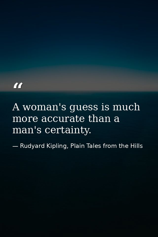 A woman's guess is much more accurate than a man's certainty. — Rudyard Kipling, Plain Tales from the Hills