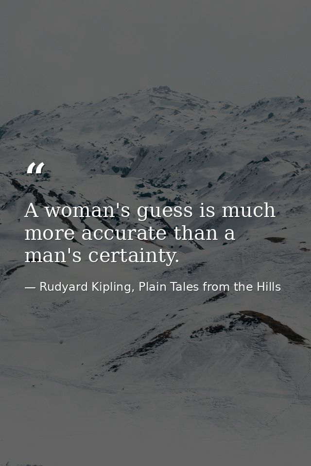 A woman's guess is much more accurate than a man's certainty. — Rudyard Kipling, Plain Tales from the Hills