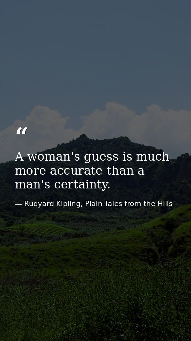 A woman's guess is much more accurate than a man's certainty. — Rudyard Kipling, Plain Tales from the Hills