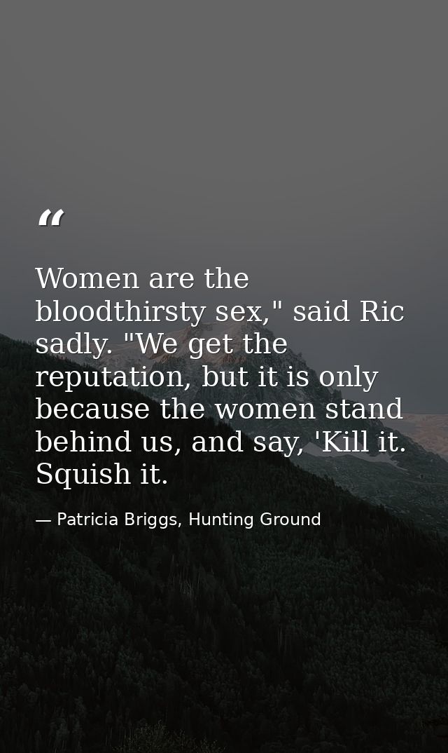 Women are the bloodthirsty sex," said Ric sadly. "We get the reputation, but it is only because the women stand behind u — Patricia Briggs, Hunting Ground