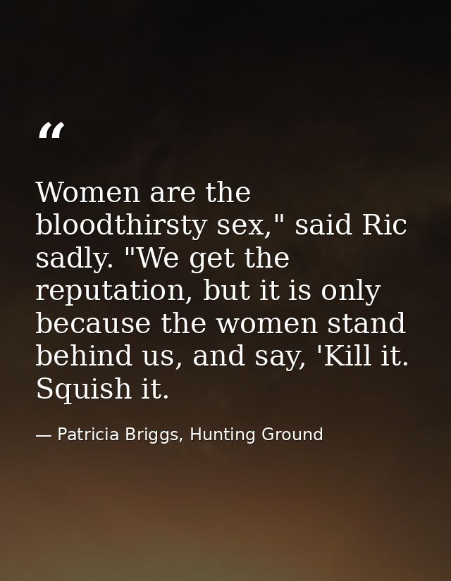 Women are the bloodthirsty sex," said Ric sadly. "We get the reputation, but it is only because the women stand behind u — Patricia Briggs, Hunting Ground
