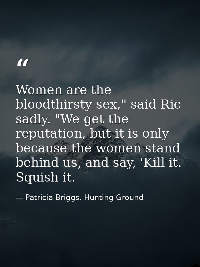 Women are the bloodthirsty sex," said Ric sadly. "We get the reputation, but it is only because the women stand behind u — Patricia Briggs, Hunting Ground