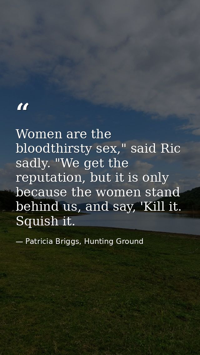 Women are the bloodthirsty sex," said Ric sadly. "We get the reputation, but it is only because the women stand behind u — Patricia Briggs, Hunting Ground