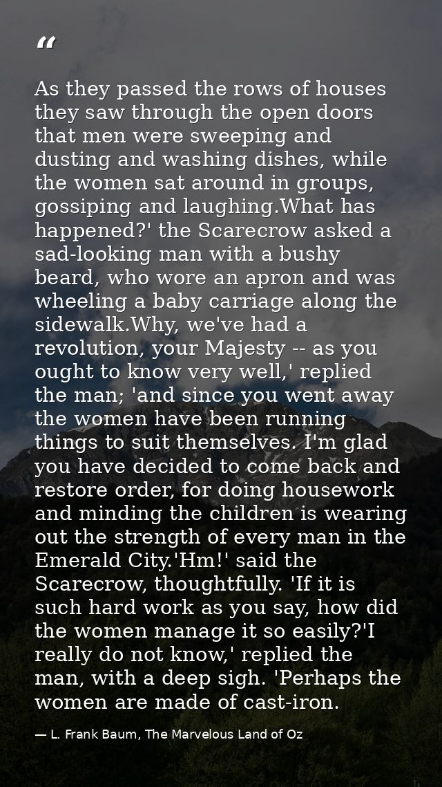 As they passed the rows of houses they saw through the open doors that men were sweeping and dusting and washing dishes, — L. Frank Baum, The Marvelous Land of Oz