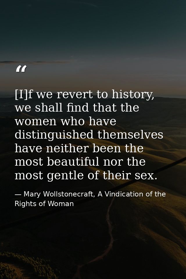 [I]f we revert to history, we shall find that the women who have distinguished themselves have neither been the most bea — Mary Wollstonecraft, A Vindication of the Rights of Woman