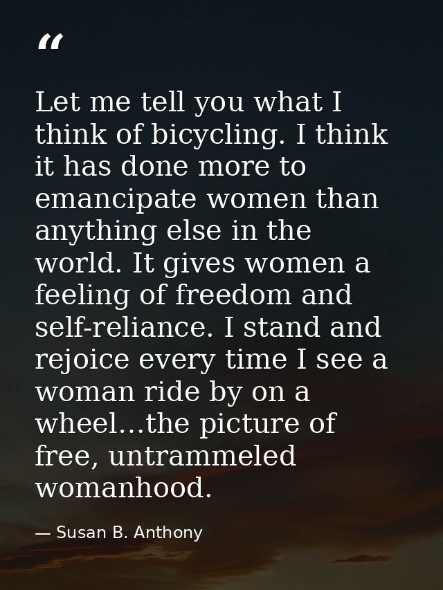 Let me tell you what I think of bicycling. I think it has done more to emancipate women than anything else in the world. — Susan B. Anthony