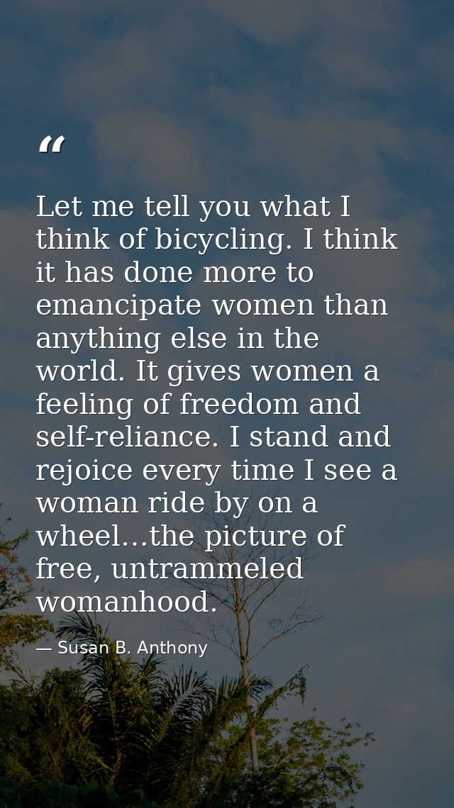 Let me tell you what I think of bicycling. I think it has done more to emancipate women than anything else in the world. — Susan B. Anthony