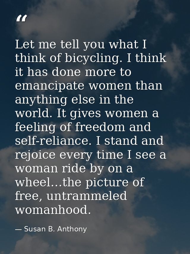 Let me tell you what I think of bicycling. I think it has done more to emancipate women than anything else in the world. — Susan B. Anthony