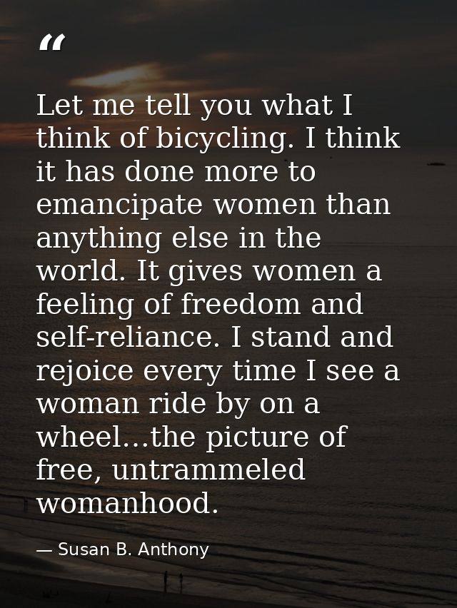 Let me tell you what I think of bicycling. I think it has done more to emancipate women than anything else in the world. — Susan B. Anthony