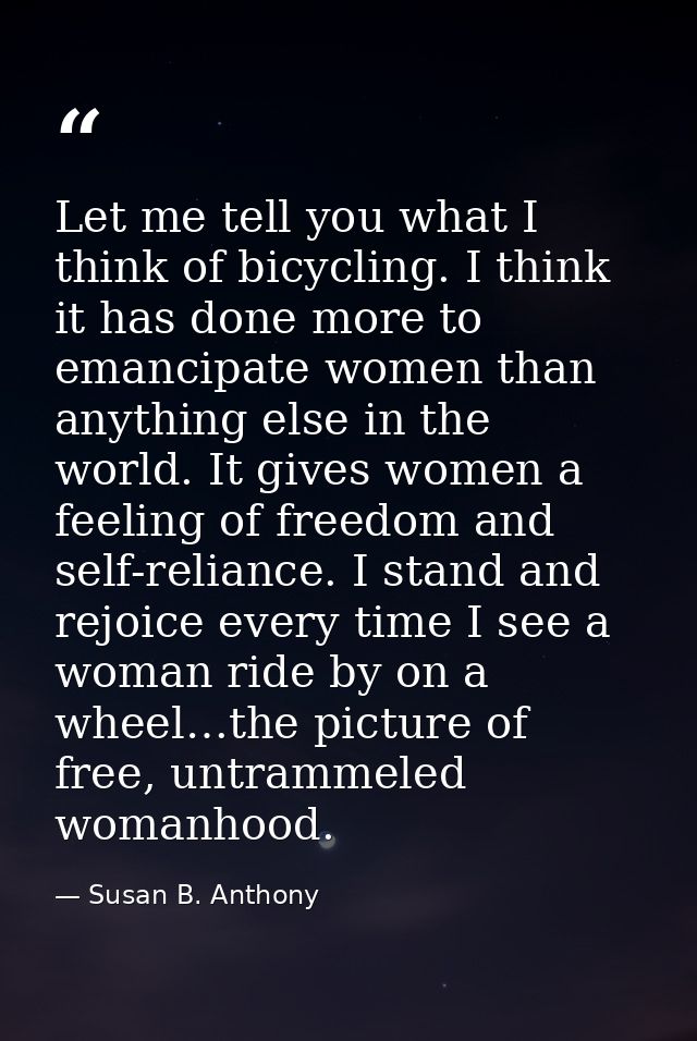 Let me tell you what I think of bicycling. I think it has done more to emancipate women than anything else in the world. — Susan B. Anthony