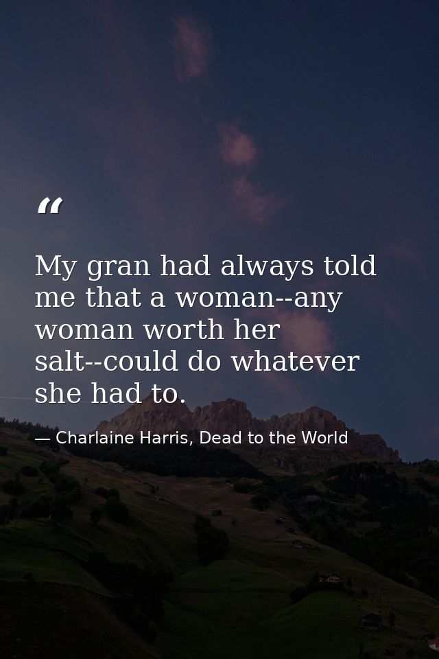 My gran had always told me that a woman--any woman worth her salt--could do whatever she had to. — Charlaine Harris, Dead to the World