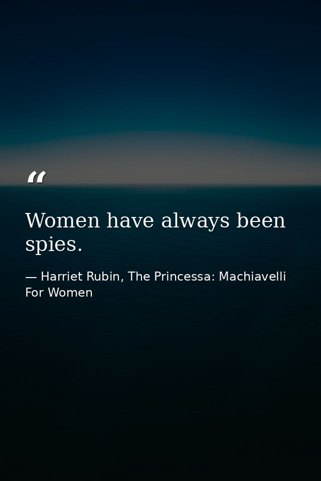 Women have always been spies. — Harriet Rubin, The Princessa: Machiavelli For Women